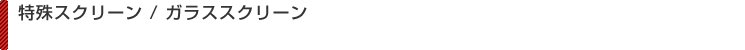 特殊スクリーン / ガラススクリーン(フィルムスクリーン)